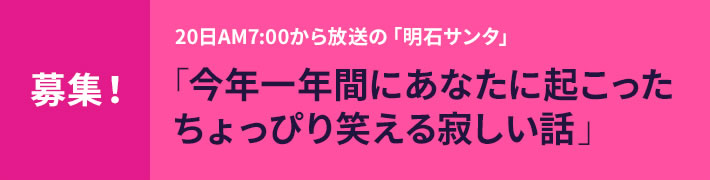 募集！ 20日AM7:00から放送の「明石サンタ」 「今年一年間にあなたに起こったちょっぴり笑える寂しい話」